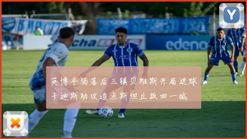 英博半场落后三镇贝维斯开局进球卡迪斯助攻造点斯坦丘扳回一城
