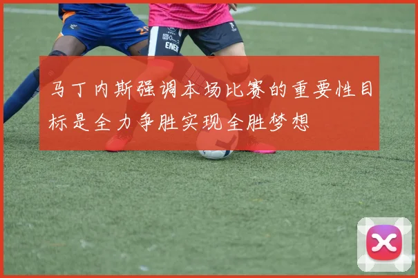 马丁内斯强调本场比赛的重要性目标是全力争胜实现全胜梦想