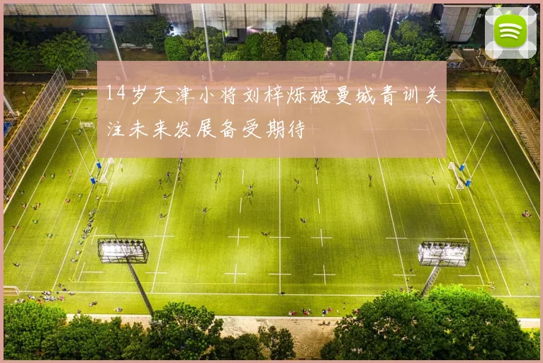 14岁天津小将刘梓烁被曼城青训关注未来发展备受期待