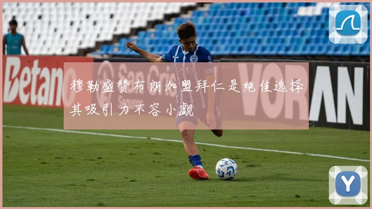 穆勒盛赞布朗加盟拜仁是绝佳选择其吸引力不容小觑