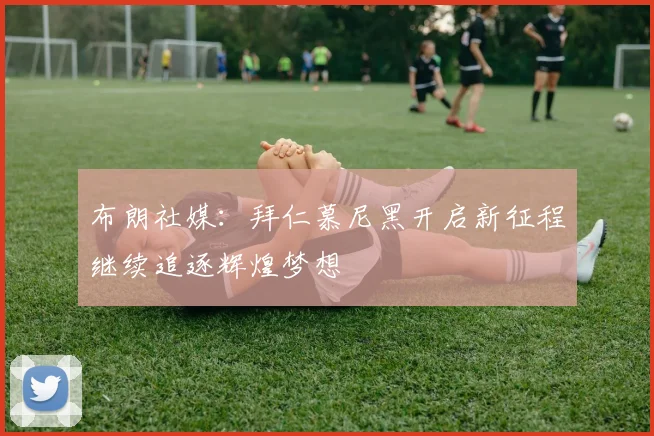 布朗社媒：拜仁慕尼黑开启新征程继续追逐辉煌梦想