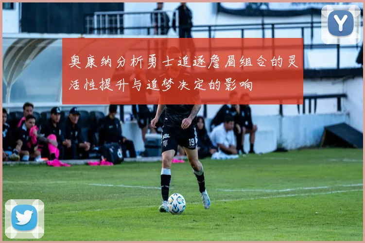 奥康纳分析勇士追逐詹眉组合的灵活性提升与追梦决定的影响