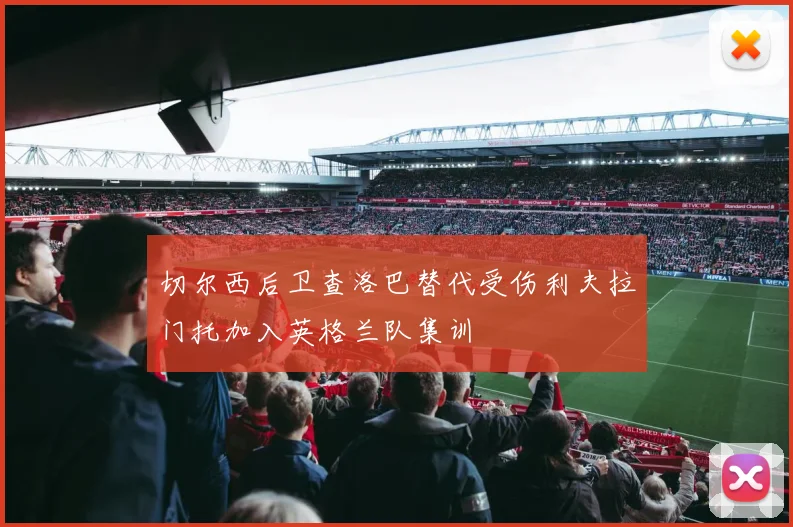 切尔西后卫查洛巴替代受伤利夫拉门托加入英格兰队集训