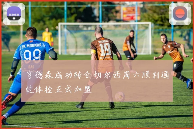 亨德森成功转会切尔西周六顺利通过体检正式加盟