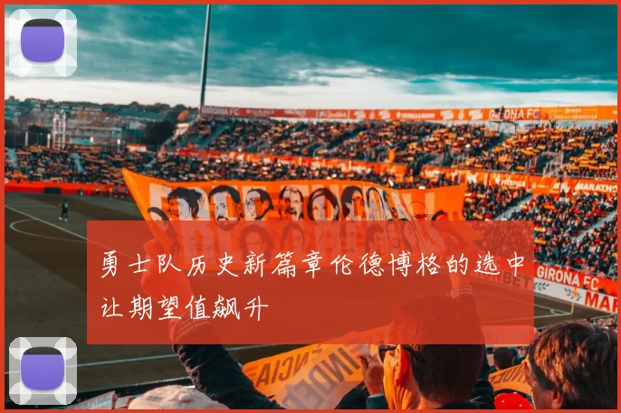 勇士队历史新篇章伦德博格的选中让期望值飙升