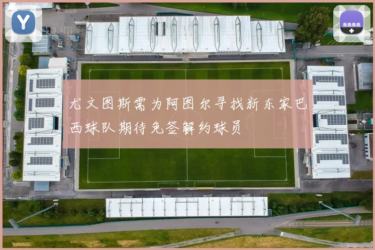 尤文图斯需为阿图尔寻找新东家巴西球队期待免签解约球员
