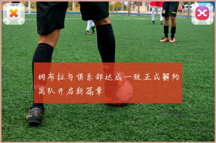姆布拉与俱乐部达成一致正式解约离队开启新篇章