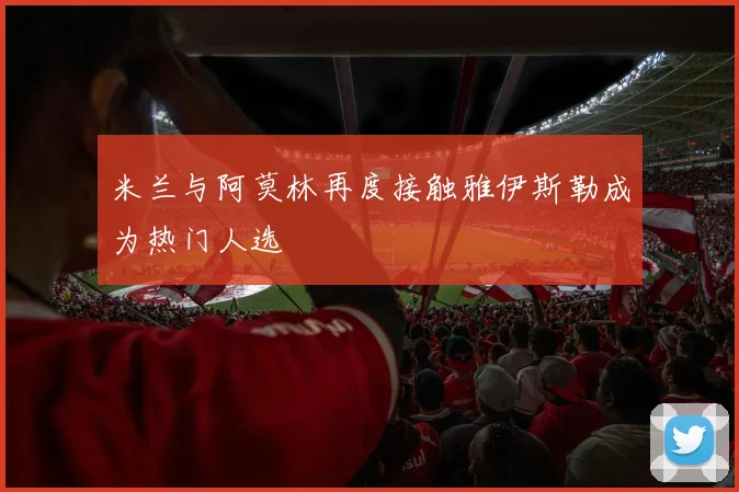米兰与阿莫林再度接触雅伊斯勒成为热门人选